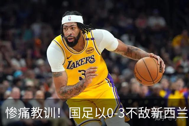 惨痛教训！国足以0-3不敌新西兰，散漫态度使丢球成常态