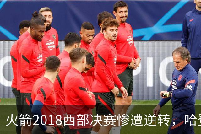 火箭2018西部决赛惨遭逆转，哈登背负重压未能力挽狂澜