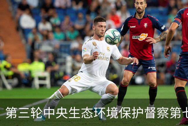 第三轮中央生态环境保护督察第七批工作正式启动