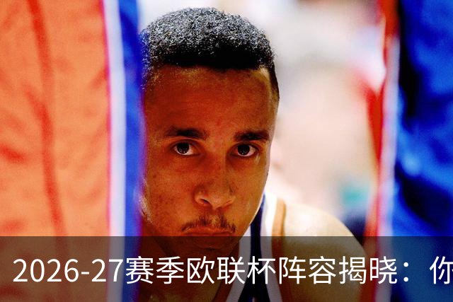 2026-27赛季欧联杯阵容揭晓：你能认出多少支球队？