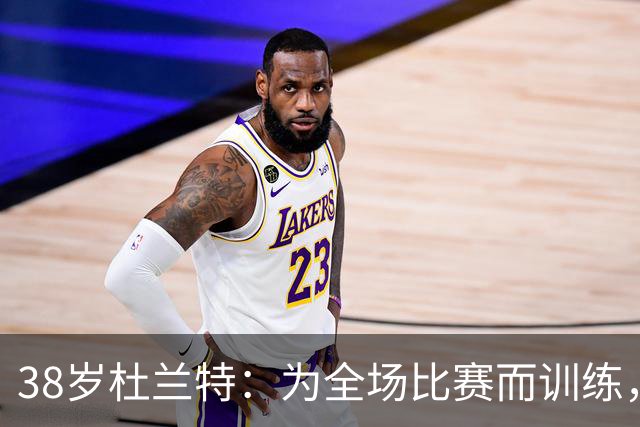 38岁杜兰特：为全场比赛而训练，延续传奇